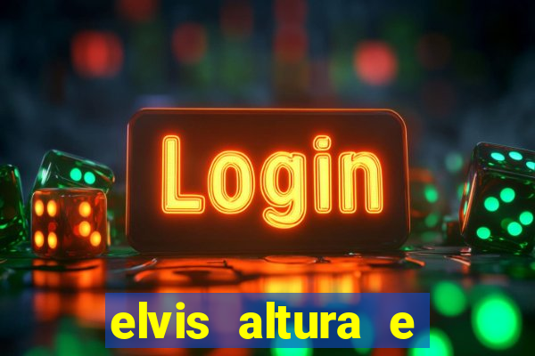 elvis altura e peso elvis bugalu altura e